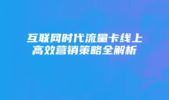 互联网时代流量卡线上高效营销策略全解析
