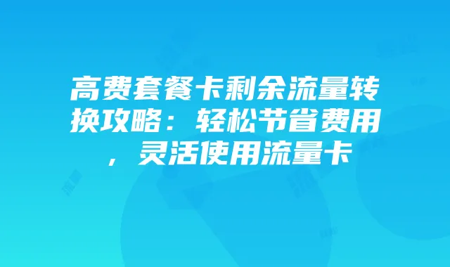 高费套餐卡剩余流量转换攻略：轻松节省费用，灵活使用流量卡