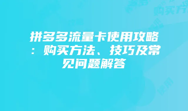 拼多多流量卡使用攻略：购买方法、技巧及常见问题解答