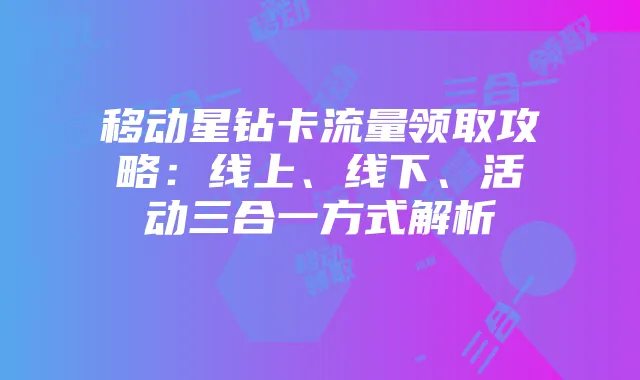 移动星钻卡流量领取攻略:线上、线下、活动三合一方式解析