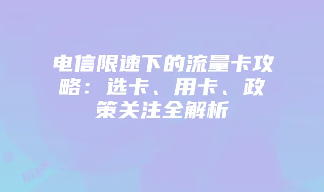 电信限速下的流量卡攻略:选卡、用卡、政策关注全解析