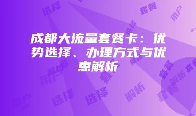成都大流量套餐卡:优势选择、办理方式与优惠解析