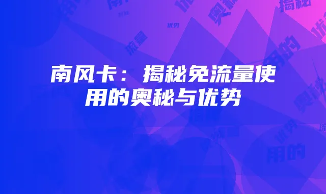南风卡：揭秘免流量使用的奥秘与优势