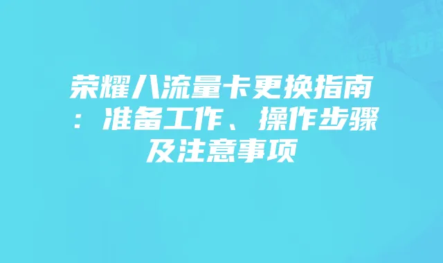 荣耀八流量卡更换指南：准备工作、操作步骤及注意事项
