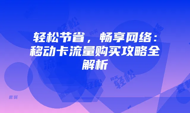 轻松节省,畅享网络:移动卡流量购买攻略全解析