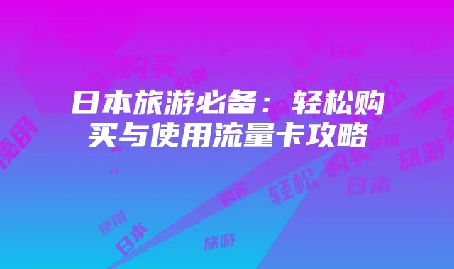 日本旅游必备：轻松购买与使用流量卡攻略