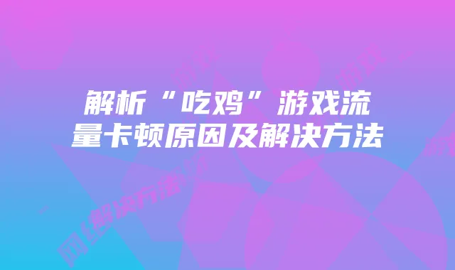 解析“吃鸡”游戏流量卡顿原因及解决方法