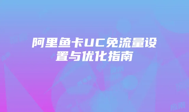 阿里鱼卡UC免流量设置与优化指南