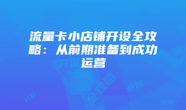流量卡小店铺开设全攻略：从前期准备到成功运营