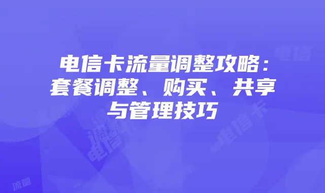电信卡流量调整攻略：套餐调整、购买、共享与管理技巧