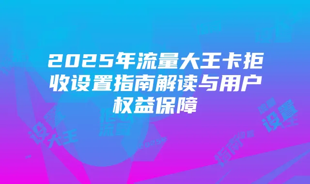 2025年流量大王卡拒收设置指南解读与用户权益保障