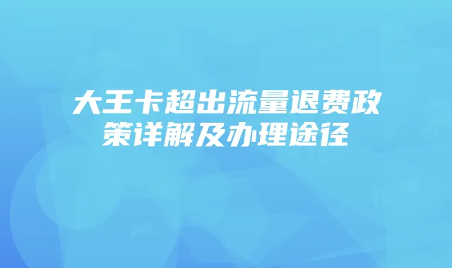 大王卡超出流量退费政策详解及办理途径