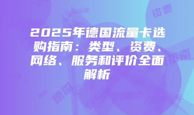 2025年德国流量卡选购指南:类型、资费、网络、服务和评价全面解析
