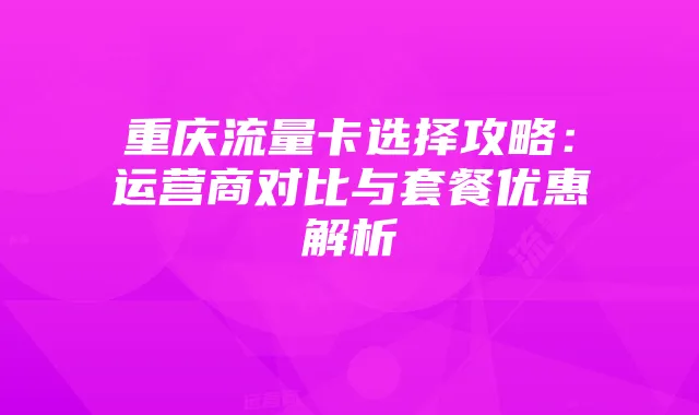 重庆流量卡选择攻略:运营商对比与套餐优惠解析