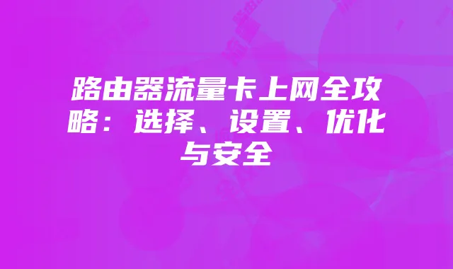 路由器流量卡上网全攻略：选择、设置、优化与安全