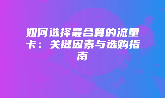 如何选择最合算的流量卡:关键因素与选购指南
