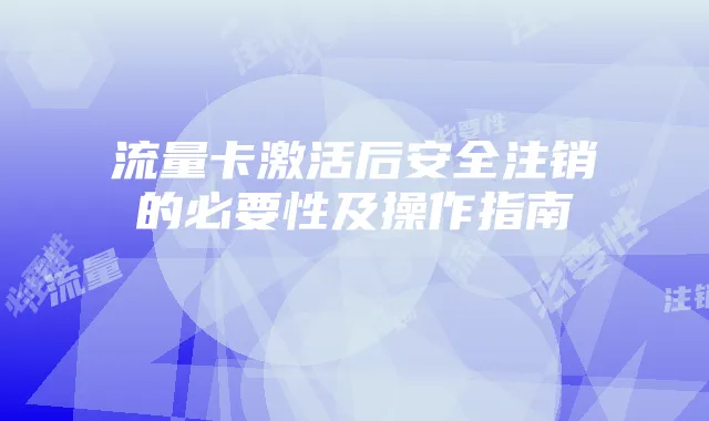 流量卡激活后安全注销的必要性及操作指南