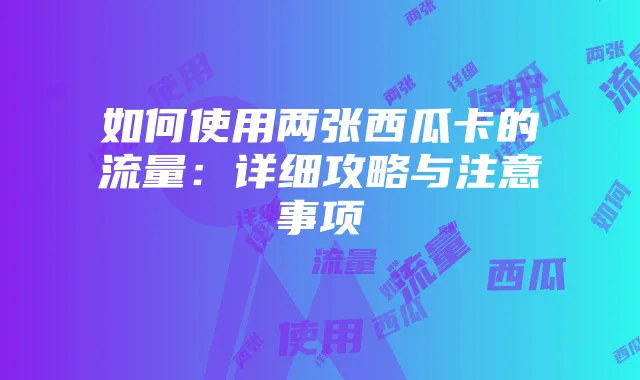 如何使用两张西瓜卡的流量:详细攻略与注意事项