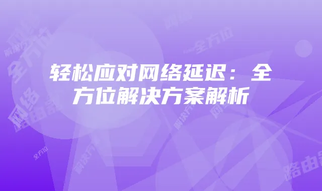 轻松应对网络延迟:全方位解决方案解析