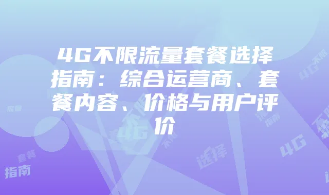 4G不限流量套餐选择指南:综合运营商、套餐内容、价格与用户评价