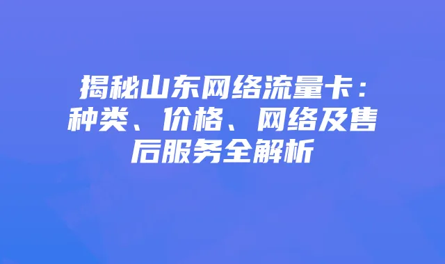 揭秘山东网络流量卡:种类、价格、网络及售后服务全解析