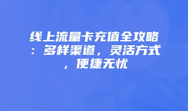 线上流量卡充值全攻略：多样渠道，灵活方式，便捷无忧