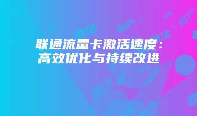 联通流量卡激活速度:高效优化与持续改进