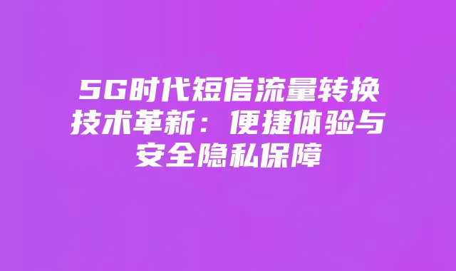 5G时代短信流量转换技术革新:便捷体验与安全隐私保障