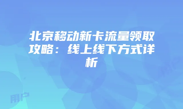 北京移动新卡流量领取攻略：线上线下方式详析