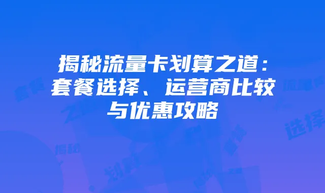 揭秘流量卡划算之道:套餐选择、运营商比较与优惠攻略