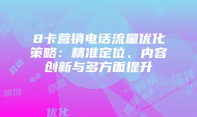 8卡营销电话流量优化策略:精准定位、内容创新与多方面提升