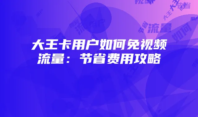 大王卡用户如何免视频流量:节省费用攻略