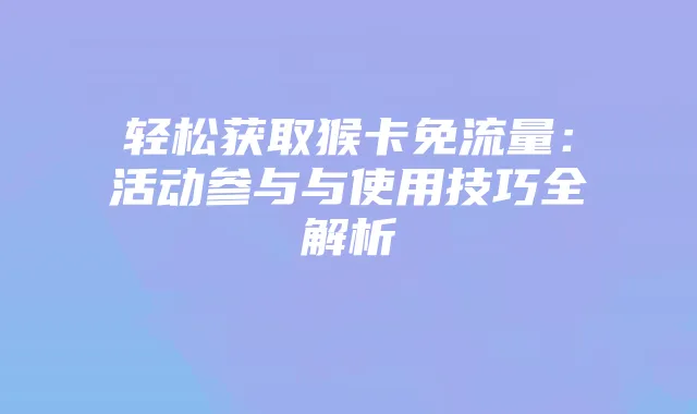 轻松获取猴卡免流量：活动参与与使用技巧全解析
