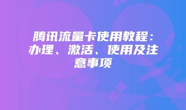 腾讯流量卡使用教程：办理、激活、使用及注意事项