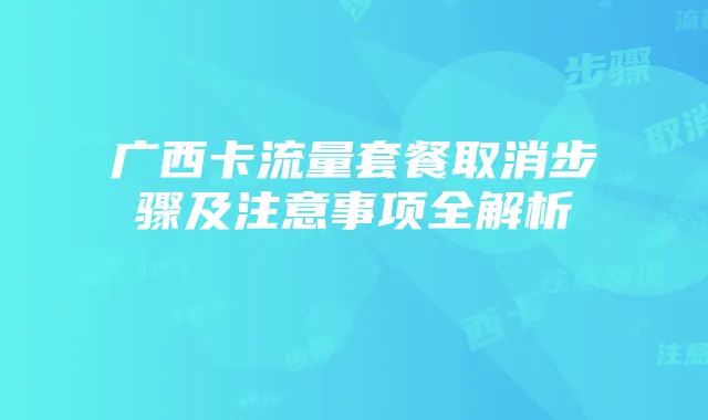 广西卡流量套餐取消步骤及注意事项全解析