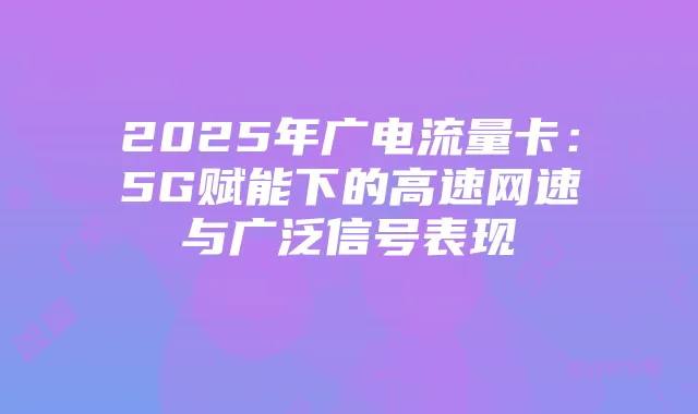 2025年广电流量卡：5G赋能下的高速网速与广泛信号表现