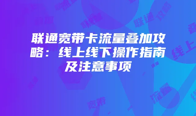 联通宽带卡流量叠加攻略:线上线下操作指南及注意事项