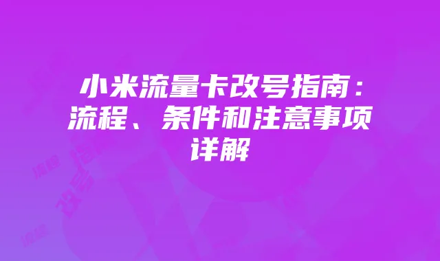 小米流量卡改号指南:流程、条件和注意事项详解