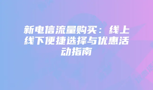 新电信流量购买:线上线下便捷选择与优惠活动指南