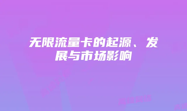无限流量卡的起源、发展与市场影响