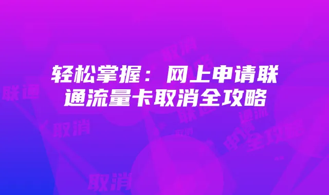 轻松掌握：网上申请联通流量卡取消全攻略