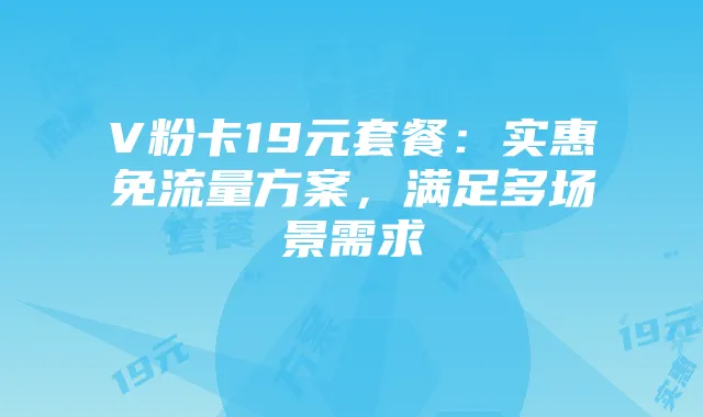 V粉卡19元套餐:实惠免流量方案,满足多场景需求