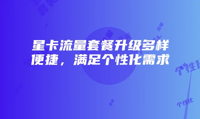 星卡流量套餐升级多样便捷,满足个性化需求