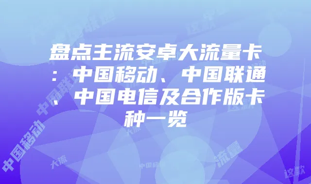 盘点主流安卓大流量卡:中国移动、中国联通、中国电信及合作版卡种一览