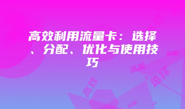 高效利用流量卡:选择、分配、优化与使用技巧