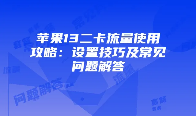 苹果13二卡流量使用攻略：设置技巧及常见问题解答