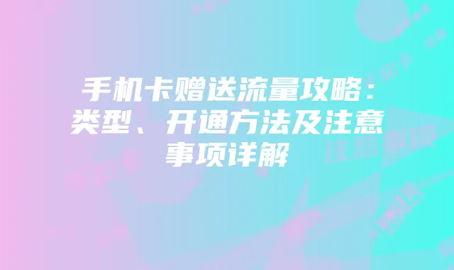 手机卡赠送流量攻略：类型、开通方法及注意事项详解