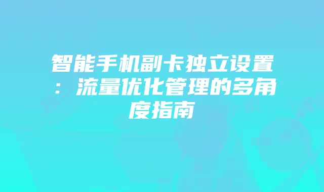智能手机副卡独立设置：流量优化管理的多角度指南