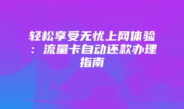 轻松享受无忧上网体验：流量卡自动还款办理指南