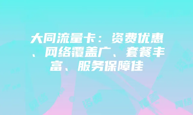 大同流量卡:资费优惠、网络覆盖广、套餐丰富、服务保障佳